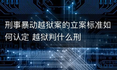 刑事暴动越狱案的立案标准如何认定 越狱判什么刑
