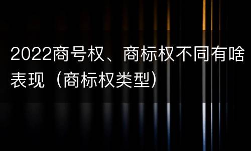 2022商号权、商标权不同有啥表现（商标权类型）