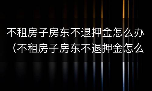 不租房子房东不退押金怎么办（不租房子房东不退押金怎么办,没有签合同）