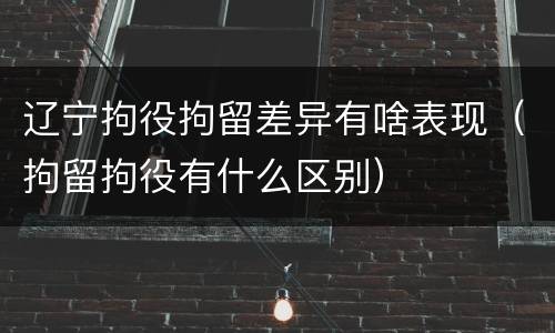 辽宁拘役拘留差异有啥表现（拘留拘役有什么区别）