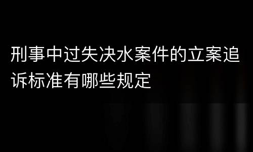 刑事中过失决水案件的立案追诉标准有哪些规定