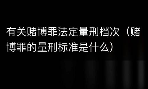 有关赌博罪法定量刑档次（赌博罪的量刑标准是什么）