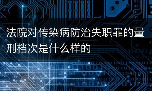 法院对传染病防治失职罪的量刑档次是什么样的