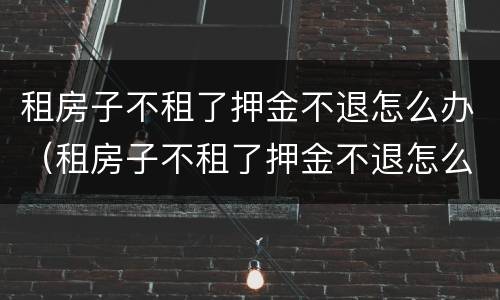 租房子不租了押金不退怎么办（租房子不租了押金不退怎么办理）