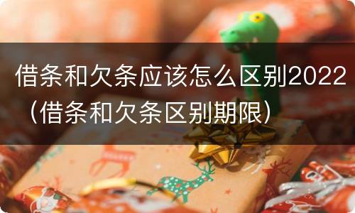 借条和欠条应该怎么区别2022（借条和欠条区别期限）
