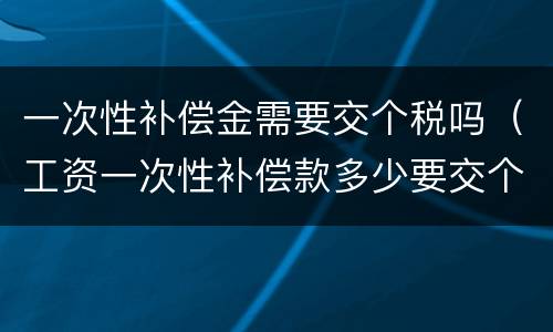 一次性补偿金需要交个税吗（工资一次性补偿款多少要交个人所得税）
