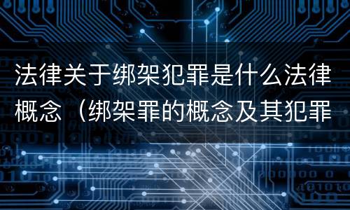 法律关于绑架犯罪是什么法律概念（绑架罪的概念及其犯罪构成）