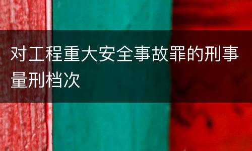 对工程重大安全事故罪的刑事量刑档次