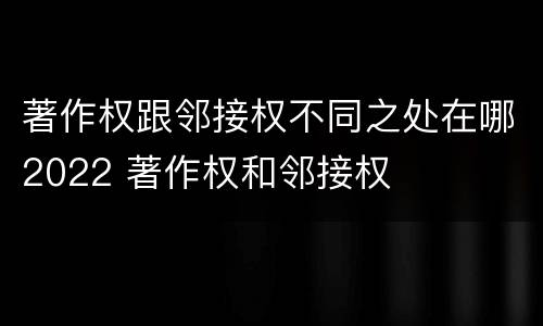 著作权跟邻接权不同之处在哪2022 著作权和邻接权