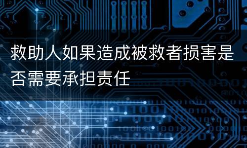 救助人如果造成被救者损害是否需要承担责任