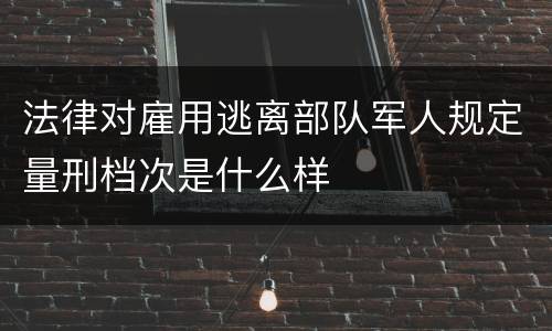 法律对雇用逃离部队军人规定量刑档次是什么样