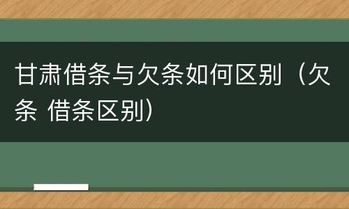 甘肃借条与欠条如何区别（欠条 借条区别）