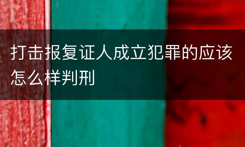 打击报复证人成立犯罪的应该怎么样判刑