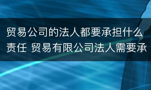 贸易公司的法人都要承担什么责任 贸易有限公司法人需要承担什么责任