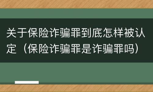 关于保险诈骗罪到底怎样被认定（保险诈骗罪是诈骗罪吗）