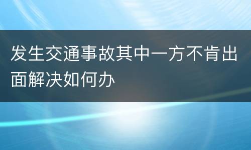 发生交通事故其中一方不肯出面解决如何办