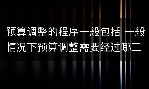 预算调整的程序一般包括 一般情况下预算调整需要经过哪三个主要程序