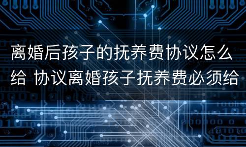 离婚后孩子的抚养费协议怎么给 协议离婚孩子抚养费必须给吗