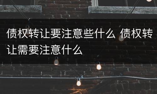 债权转让要注意些什么 债权转让需要注意什么