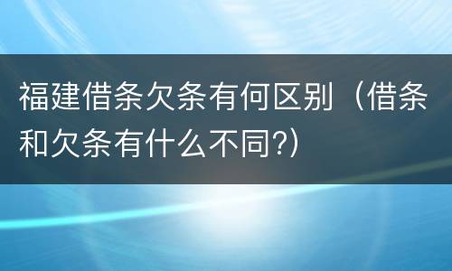 福建借条欠条有何区别（借条和欠条有什么不同?）