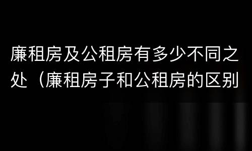 廉租房及公租房有多少不同之处（廉租房子和公租房的区别）
