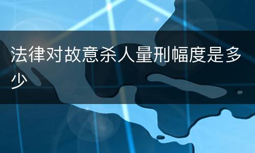 法律对故意杀人量刑幅度是多少
