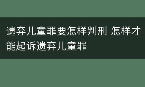 遗弃儿童罪要怎样判刑 怎样才能起诉遗弃儿童罪