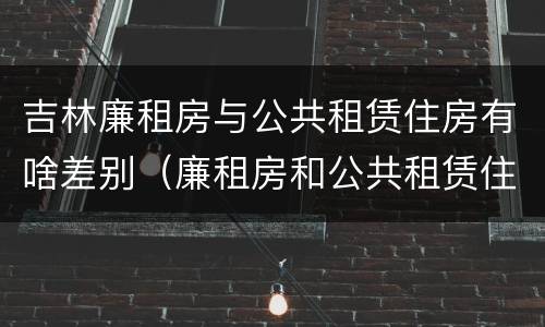 吉林廉租房与公共租赁住房有啥差别（廉租房和公共租赁住房的区别）