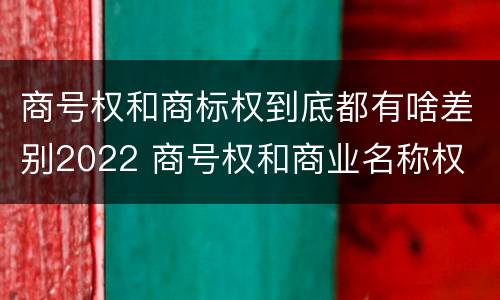 商号权和商标权到底都有啥差别2022 商号权和商业名称权