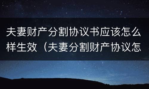 夫妻财产分割协议书应该怎么样生效（夫妻分割财产协议怎么写）