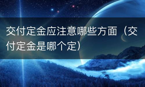 交付定金应注意哪些方面（交付定金是哪个定）