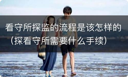 看守所探监的流程是该怎样的（探看守所需要什么手续）