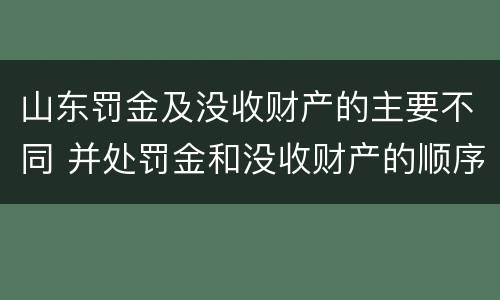 山东罚金及没收财产的主要不同 并处罚金和没收财产的顺序