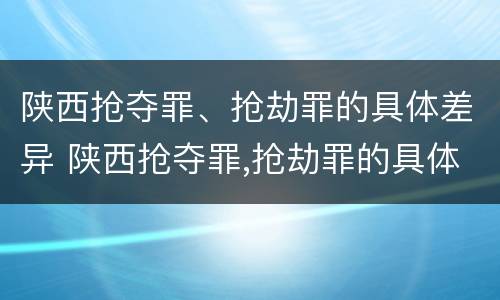 陕西抢夺罪、抢劫罪的具体差异 陕西抢夺罪,抢劫罪的具体差异是什么