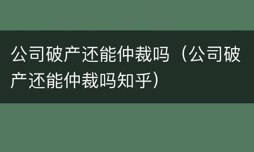 公司破产还能仲裁吗（公司破产还能仲裁吗知乎）