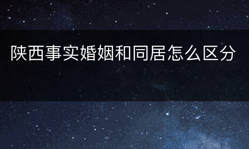 陕西事实婚姻和同居怎么区分