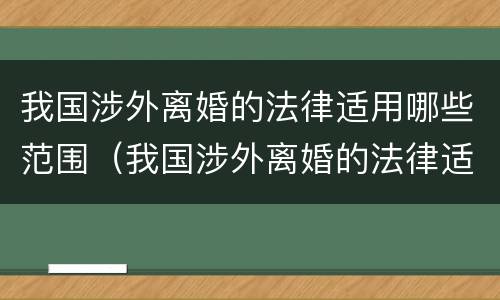 我国涉外离婚的法律适用哪些范围（我国涉外离婚的法律适用哪些范围呢）