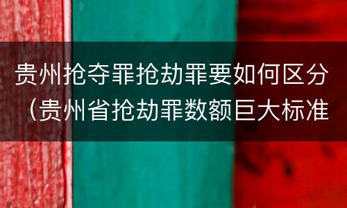 贵州抢夺罪抢劫罪要如何区分（贵州省抢劫罪数额巨大标准）