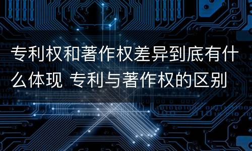专利权和著作权差异到底有什么体现 专利与著作权的区别
