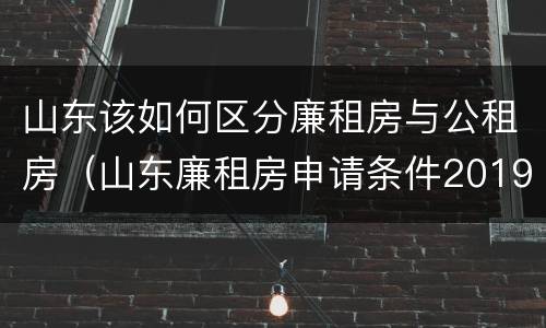 山东该如何区分廉租房与公租房（山东廉租房申请条件2019）
