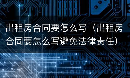 出租房合同要怎么写(出租房合同要怎么写避免法律责任)