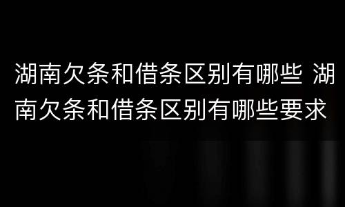 湖南欠条和借条区别有哪些 湖南欠条和借条区别有哪些要求