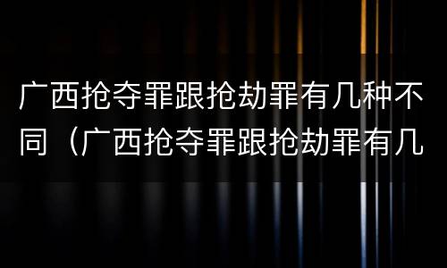 广西抢夺罪跟抢劫罪有几种不同（广西抢夺罪跟抢劫罪有几种不同处罚）
