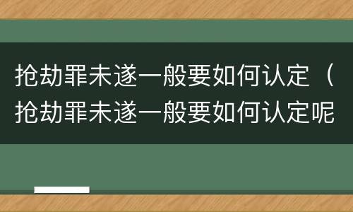 抢劫罪未遂一般要如何认定（抢劫罪未遂一般要如何认定呢）