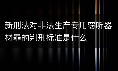 新刑法对非法生产专用窃听器材罪的判刑标准是什么