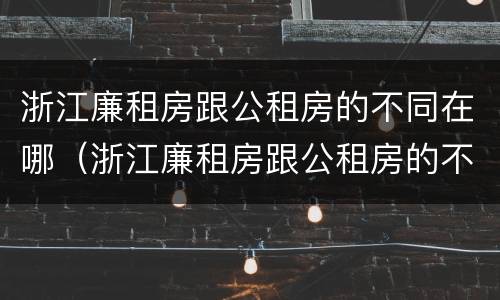 浙江廉租房跟公租房的不同在哪（浙江廉租房跟公租房的不同在哪里）