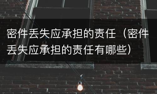 密件丢失应承担的责任（密件丢失应承担的责任有哪些）