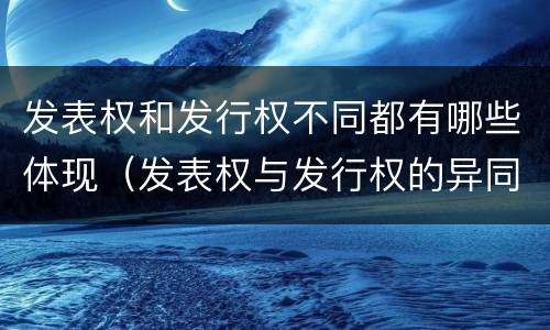 发表权和发行权不同都有哪些体现（发表权与发行权的异同）