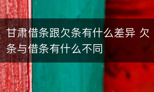 甘肃借条跟欠条有什么差异 欠条与借条有什么不同