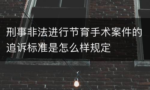 刑事非法进行节育手术案件的追诉标准是怎么样规定
